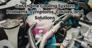 Car Engine Cooling System Problems: Symptoms, Causes, and Solutions